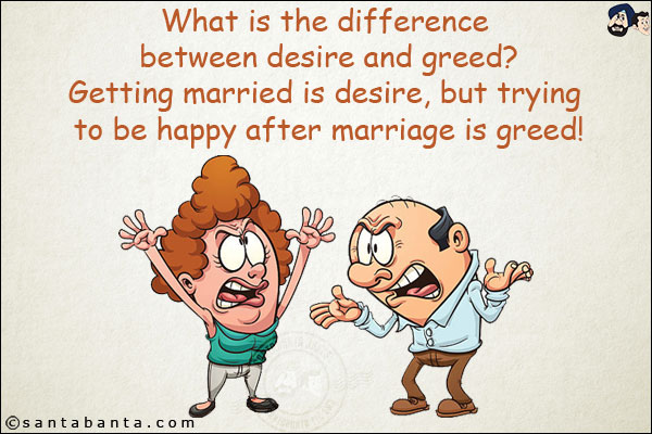 What is the difference between desire and greed?<br/>
Getting married is desire, but trying to be happy after marriage is greed!