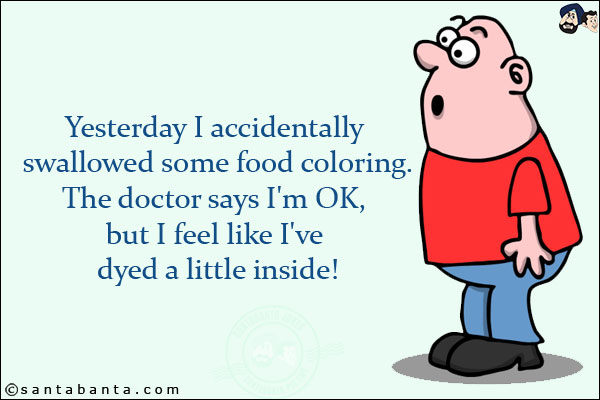 Yesterday I accidentally swallowed some food coloring.<br/>
The doctor says I'm OK, but I feel like I've dyed a little inside!