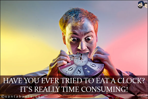 Have you ever tried to eat a clock?<br/>
It's really time consuming!