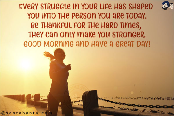 Every struggle in your life has shaped you into the person you are today.<br/>
Be thankful for the hard times, they can only make you stronger.<br/>
Good Morning and have a Great Day!