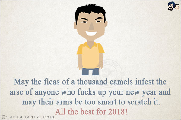 May the fleas of a thousand camels infest the arse of anyone who fucks up your new year and may their arms be too smart to scratch it.<br/>
All the best for 2018!