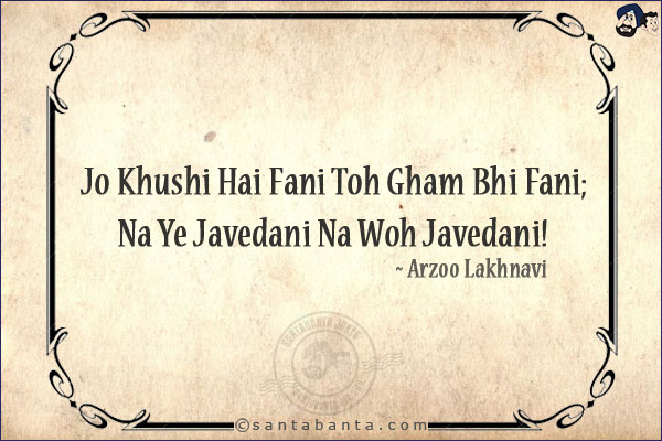 Jo Khushi Hai Fani Toh Gham Bhi Fani;<br/>
Na Ye Javedani Na Woh Javedani!<br/><br/>
Fani: Mortal<br/>
Javedani: Immortal, Forever, Eternal