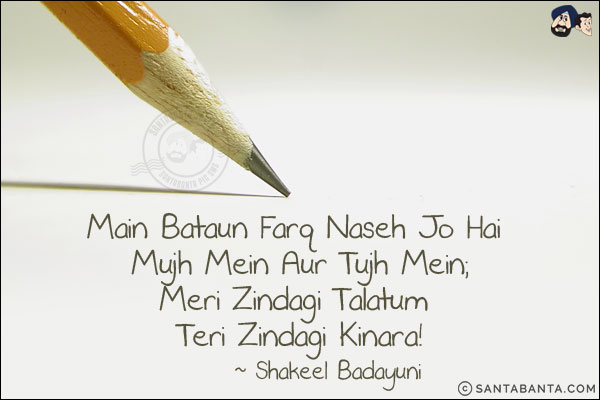 Main Bataun Farq Naseh Jo Hai Mujh Mein Aur Tujh Mein;<br/>
Meri Zindagi Talatum Teri Zindagi Kinara!<br/><br/>
Naseh: Advisor<br/>
Talatum: High Tide. Upsurge Of Waves