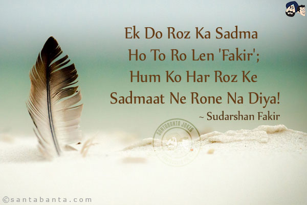 Ek Do Roz Ka Sadma Ho To Ro Len 'Fakir';<br/>
Hum Ko Har Roz Ke Sadmaat Ne Rone Na Diya!<br/><br/>

Sadma: Shock