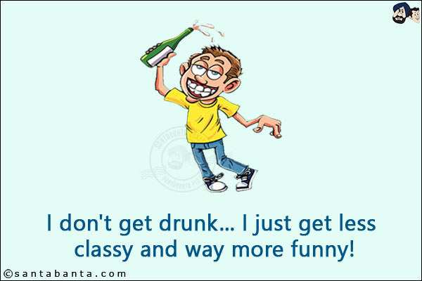 I don't get drunk... I just get less classy and way more funny!