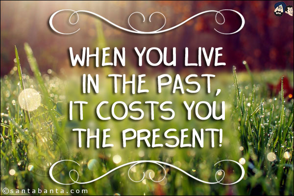 When you live in the past, it costs you the present!