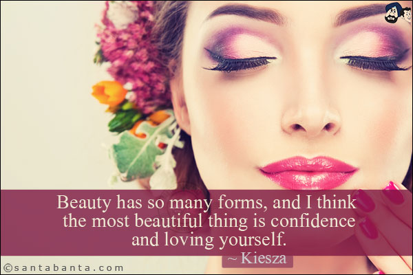 Beauty has so many forms, and I think the most beautiful thing is confidence and loving yourself.