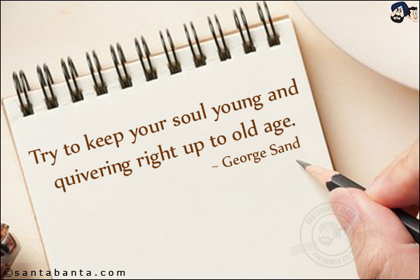 Try to keep your soul young and quivering right up to old age.