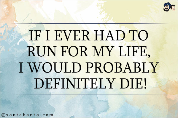 If I ever had to run for my life, I would probably definitely die!