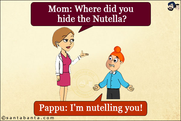 Mom: Where did you hide the Nutella?<br/>
Pappu: I'm nutelling you!