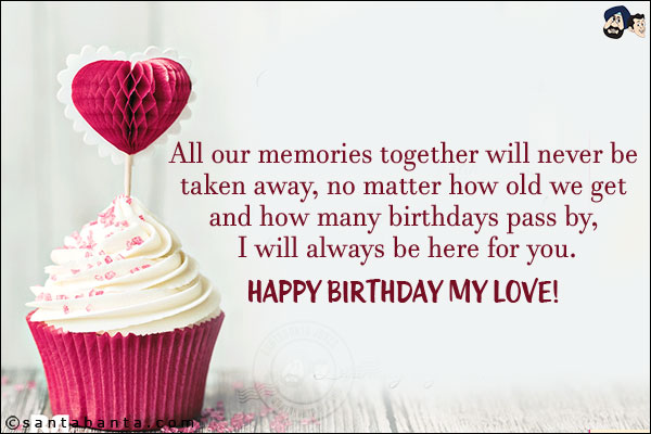 All our memories together will never be taken away, no matter how old we get and how many birthdays pass by, I will always be here for you.<br/>
Happy Birthday my love!