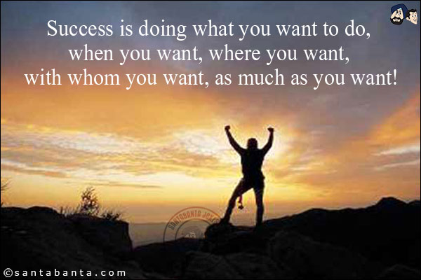 Success is doing what you want to do, when you want, where you want, with whom you want, as much as you want!