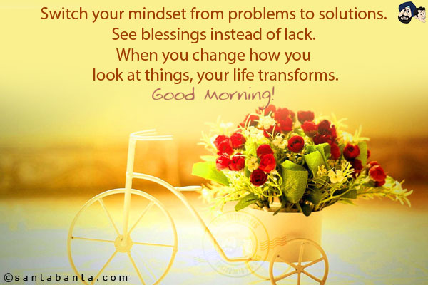 
Switch your mindset from problems to solutions. See blessings instead of lack. When you change how you look at things, your life transforms.<br/>
Good Morning!