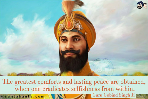 The greatest comforts and lasting peace are obtained, when one eradicates selfishness from within.