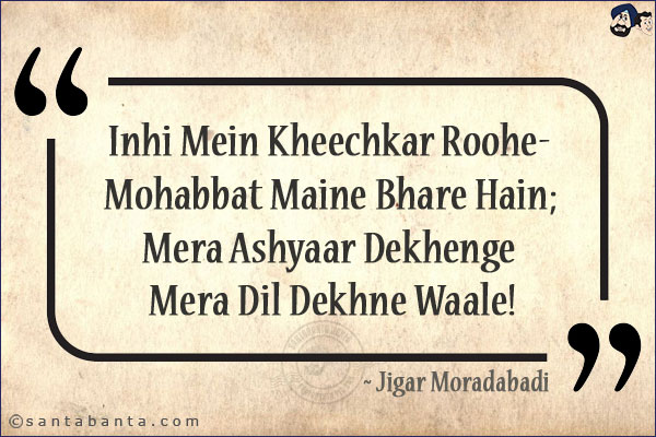 Inhi Mein Kheechkar Roohe-Mohabbat Maine Bhare Hain;<br/>
Mera Ashyaar Dekhenge Mera Dil Dekhne Waale!