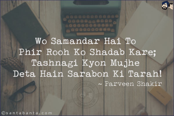 Wo Samandar Hai To Phir Rooh Ko Shadab Kare;<br/>
Tashnagi Kyon Mujhe Deta Hain Sarabon Ki Tarah!<br/><br/>

Shadab: Green And Fresh<br/>
Tashnagi: Thirst<br/>
Sarab: Mirage / Illusion