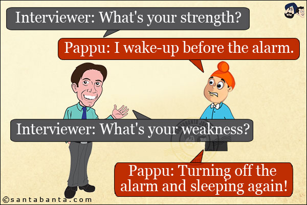 Interviewer: What's your strength?<br/>
Pappu: I wake-up before the alarm.<br/>
Interviewer: What's your weakness?<br/>
Pappu: Turning off the alarm and sleeping again!