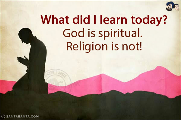 What did I learn today?<br/>
God is spiritual. Religion is not!