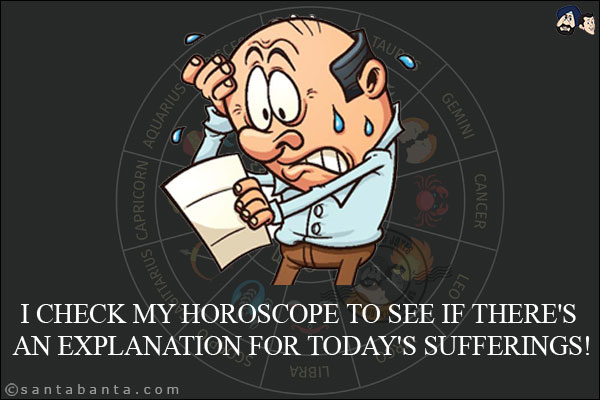 I check my horoscope to see if there's an explanation for today's sufferings!