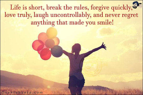 Life is short, break the rules, forgive quickly, love truly, laugh uncontrollably, and never regret anything that made you smile!