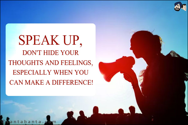 Speak up, don't hide your thoughts and feelings, especially when you can make a difference!