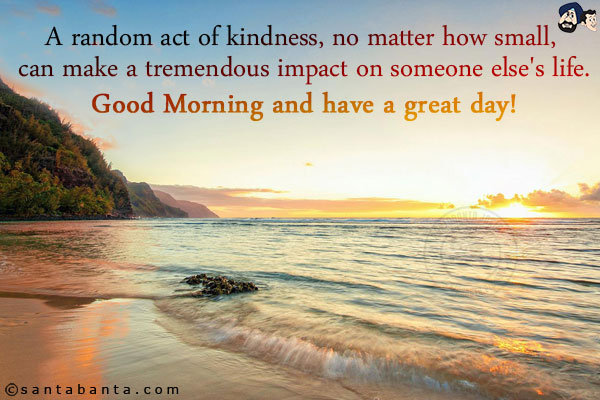 A random act of kindness, no matter how small, can make a tremendous impact on someone else's life.<br/>
Good Morning and have a great day!