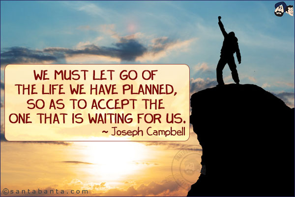 We must let go of the life we have planned, so as to accept the one that is waiting for us.
