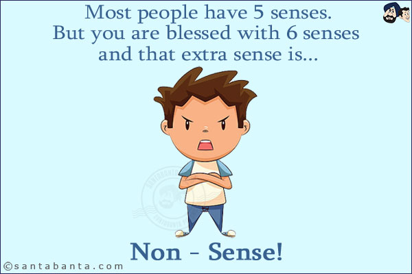 Most people have 5 senses.<br/>
But you are blessed with 6 senses and that extra sense is...<br/>
.<br/>
.<br/>
.<br/>
.<br/>
.<br/>
.<br/>
.<br/>
.<br/>
.<br/>
.<br/>
Non - Sense!