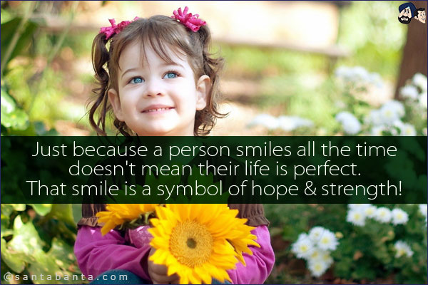 Just because a person smiles all the time doesn't mean their life is perfect. That smile is a symbol of hope & strength!