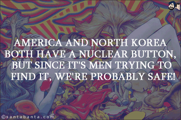 America and North Korea both have a Nuclear button, but since it's men trying to find it, we're probably safe!