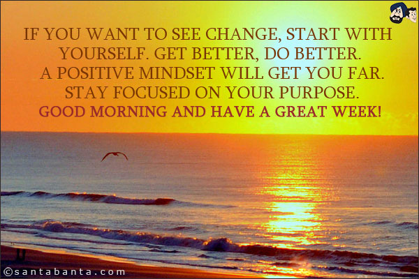 If you want to see change, start with yourself. Get Better, do better. A positive mindset will get you far. Stay focused on your purpose.<br/>
Good Morning and have a great week!