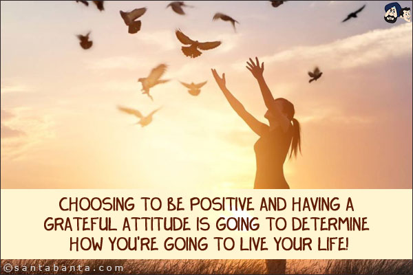 Choosing to be positive and having a grateful attitude is going to determine how you're going to live your life!
