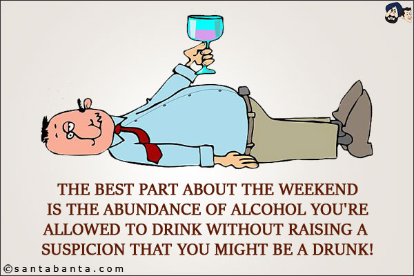 The best part about the weekend is the abundance of alcohol you're allowed to drink without raising a suspicion that you might be a drunk!
