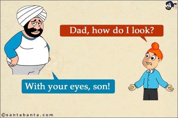 Pappu: Dad, how do I look?<br/>
Santa: With your eyes, son!