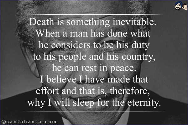 Death is something inevitable. When a man has done what he considers to be his duty to his people and his country, he can rest in peace. I believe I have made that effort and that is, therefore, why I will sleep for the eternity.