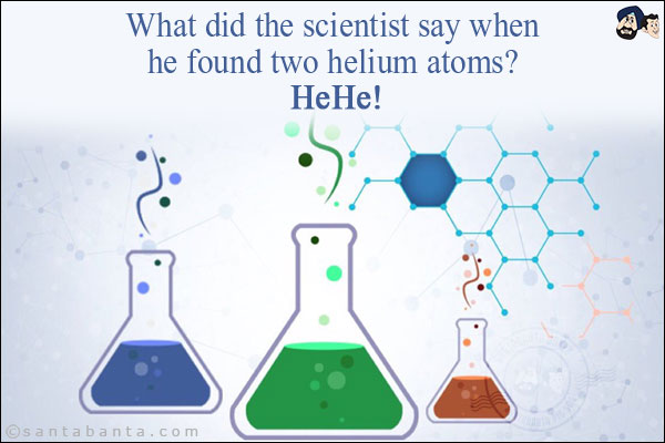 What did the scientist say when he found two helium atoms? <br/>
HeHe!