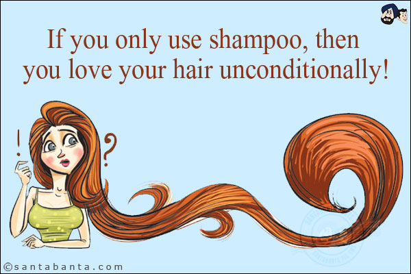 If you only use shampoo, then you love your hair unconditionally!
