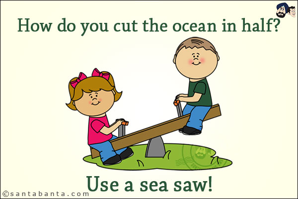 How do you cut the ocean in half?<br/>
Use a sea saw!