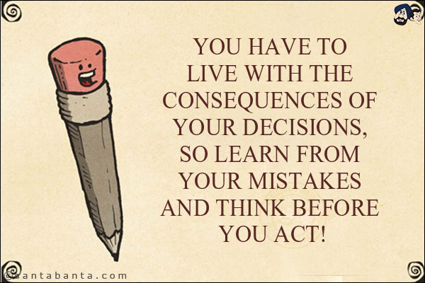 You have to live with the consequences of your decisions, so learn from your mistakes and think before you act!
