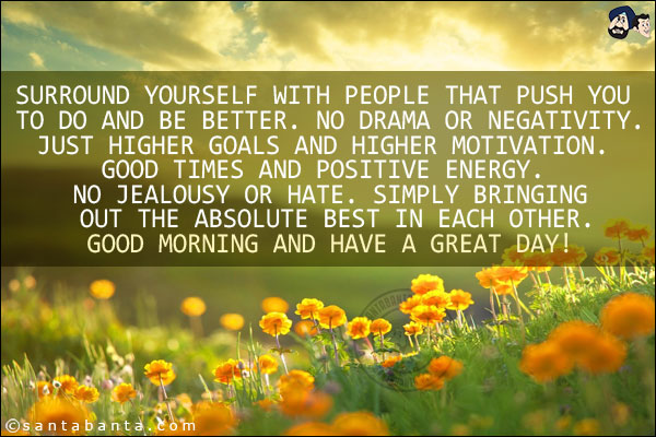 Surround yourself with people that push you to do and be better. No drama or negativity.<br/>
Just higher goals and higher motivation. Good times and positive energy. No jealousy or hate. <br/>Simply bringing out the absolute best in each other.<br/>
Good Morning and have a great day!