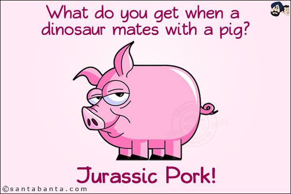 What do you get when a dinosaur mates with a pig?<br/>
Jurassic Pork!