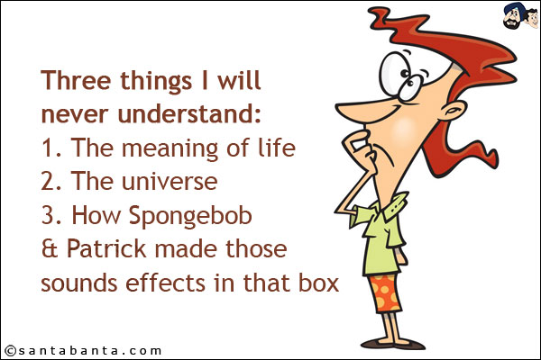 Three things I will never understand:<br/>
1. The meaning of life<br/>
2. The universe<br/>
3. How Spongebob & Patrick made those sounds effects in that box.