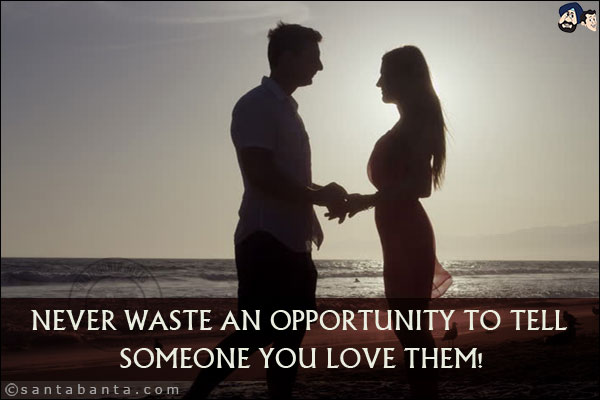 Never waste an opportunity to tell someone you love them!