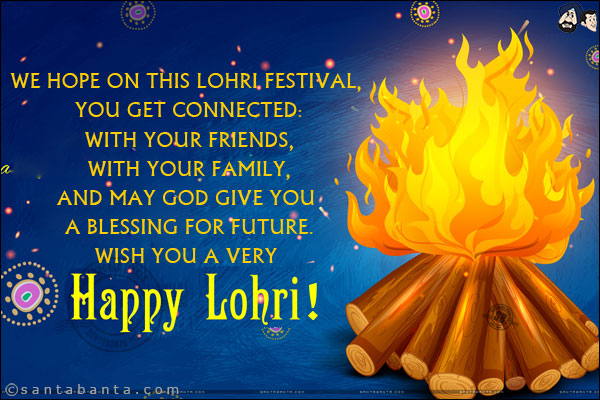 We hope on this Lohri festival, you get connected:<br/>
With your friends,<br/>
With your family,<br/>
And May God give you a blessing for future.<br/>
Wish you a very Happy Lohri!