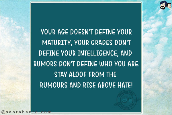 Your age doesn't define your maturity, your grades don't define your intelligence, and rumors don't define who you are.<br/>
Stay aloof from the rumours and rise above hate!