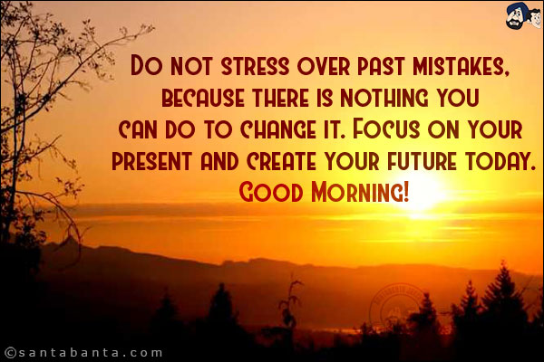 Do not stress over past mistakes, because there is nothing you can do to change it. Focus on your present and create your future today.<br/>
Good Morning!