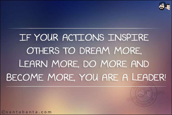 
If your actions inspire others to dream more, learn more, do more and become more, you are a leader!