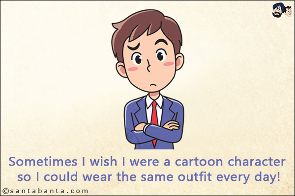 Sometimes I wish I were a cartoon character so I could wear the same outfit every day!