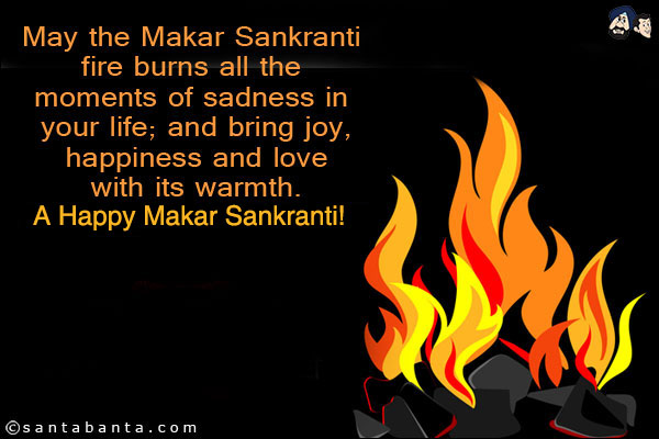 May the Makar Sankranti fire burns all the moments of sadness in your life; and bring joy, happiness and love with its warmth.<br/>
A Happy Makar Sankranti!