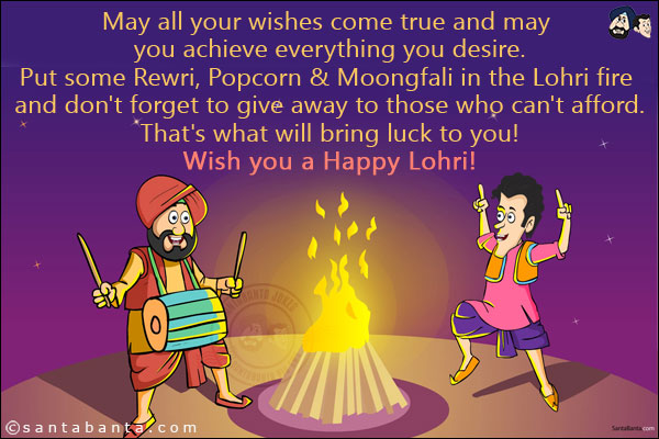 May all your wishes come true and may you achieve everything you desire.<br/>
Put some Rewri, Popcorn & Moongfali in the Lohri fire and don't forget to give away to those who can't afford.<br/>
That's what will bring luck to you!<br/>
Wish you a Happy Lohri!